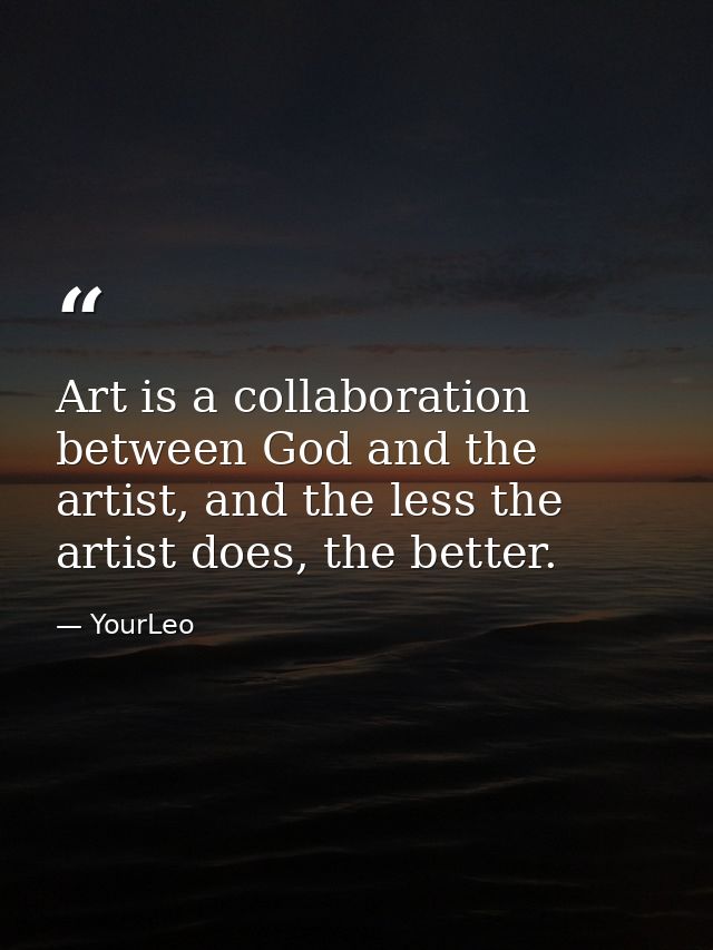 Art is a collaboration between God and the artist, and the less the artist does, the better. — YourLeo