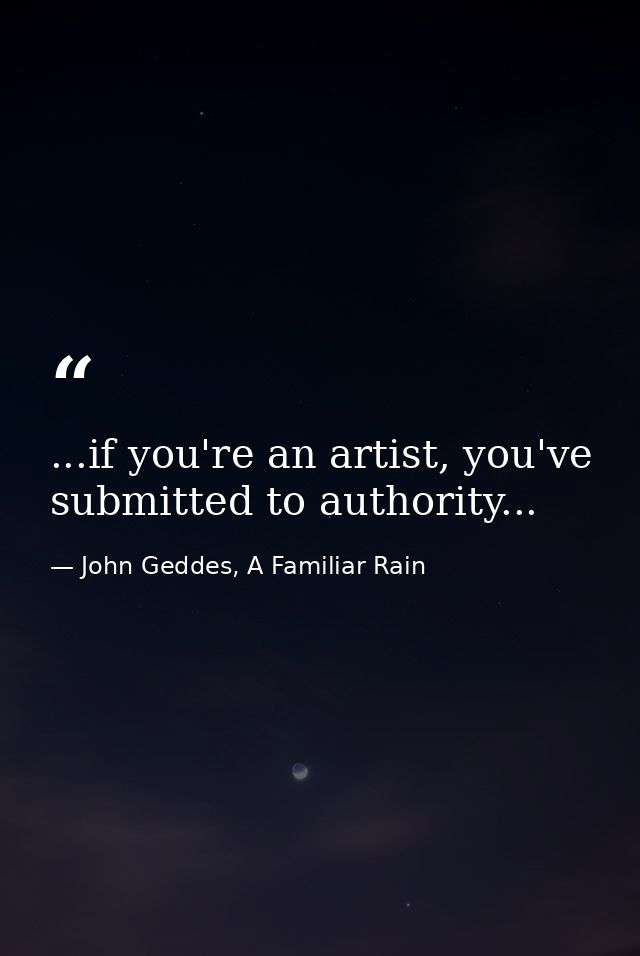 ...if you're an artist, you've submitted to authority... — John Geddes, A Familiar Rain