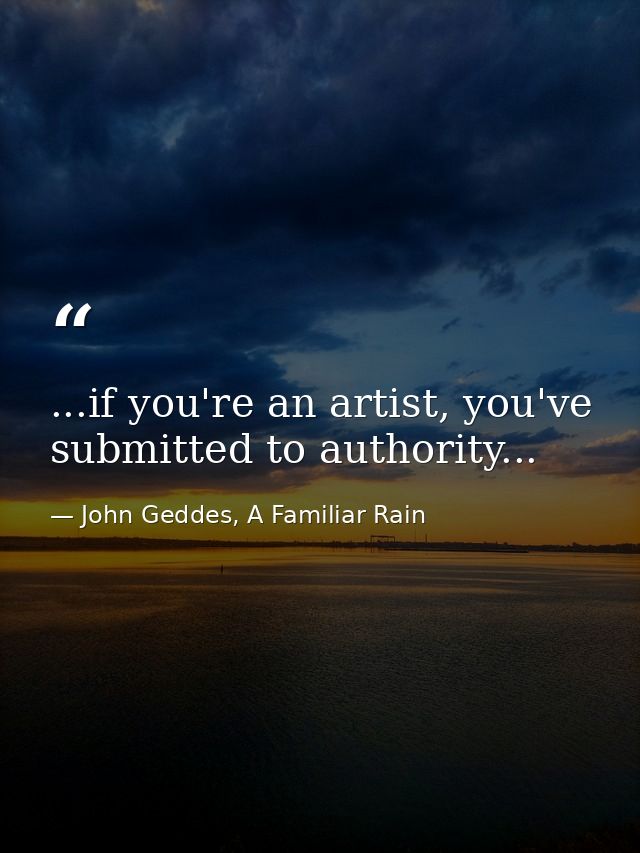 ...if you're an artist, you've submitted to authority... — John Geddes, A Familiar Rain