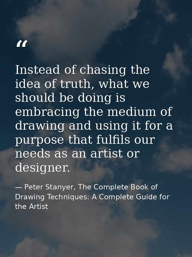 Instead of chasing the idea of truth, what we should be doing is embracing the medium of drawing and using it for a purp — Peter Stanyer, The Complete Book of Drawing Techniques: A Complete Guide for the Artist