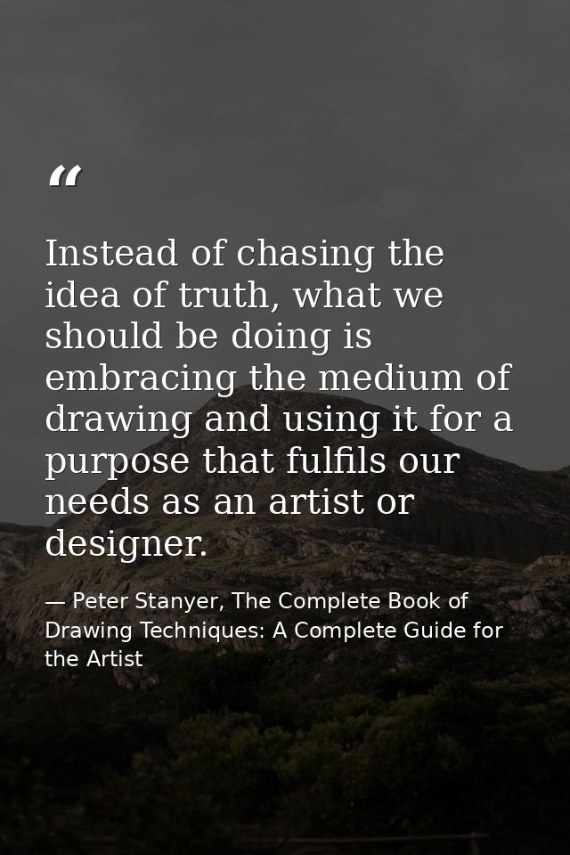 Instead of chasing the idea of truth, what we should be doing is embracing the medium of drawing and using it for a purp — Peter Stanyer, The Complete Book of Drawing Techniques: A Complete Guide for the Artist
