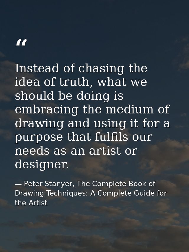 Instead of chasing the idea of truth, what we should be doing is embracing the medium of drawing and using it for a purp — Peter Stanyer, The Complete Book of Drawing Techniques: A Complete Guide for the Artist