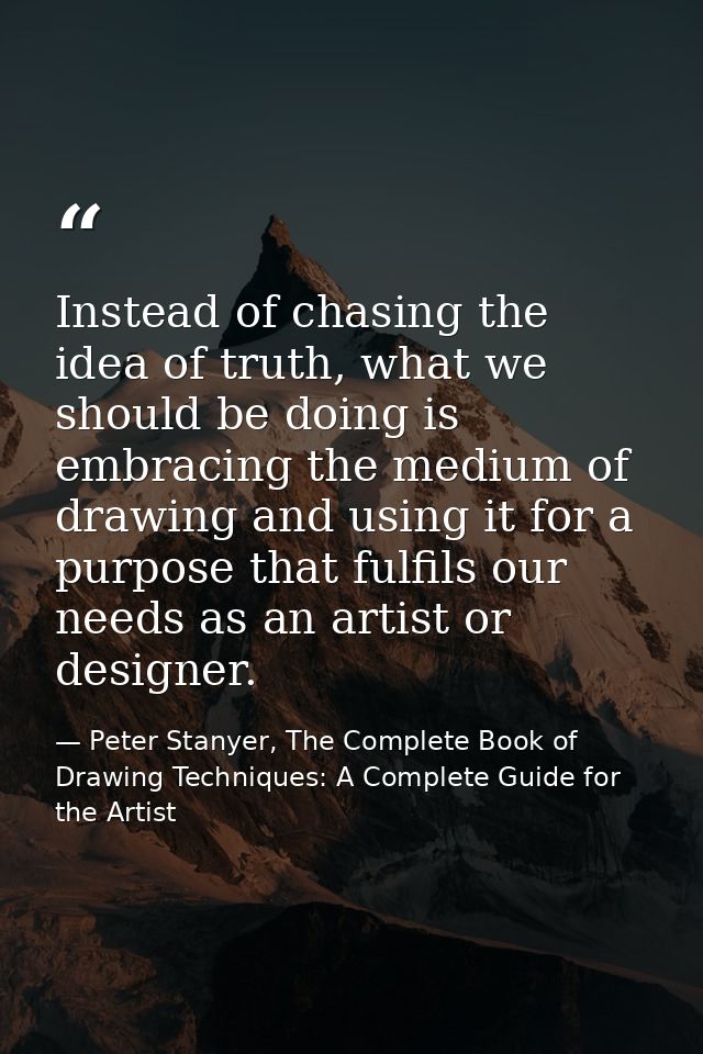Instead of chasing the idea of truth, what we should be doing is embracing the medium of drawing and using it for a purp — Peter Stanyer, The Complete Book of Drawing Techniques: A Complete Guide for the Artist