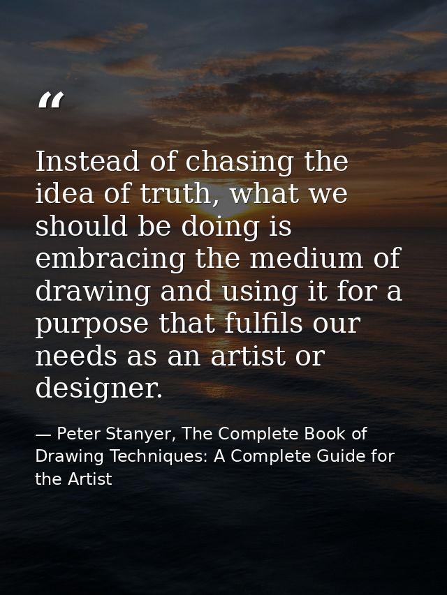 Instead of chasing the idea of truth, what we should be doing is embracing the medium of drawing and using it for a purp — Peter Stanyer, The Complete Book of Drawing Techniques: A Complete Guide for the Artist