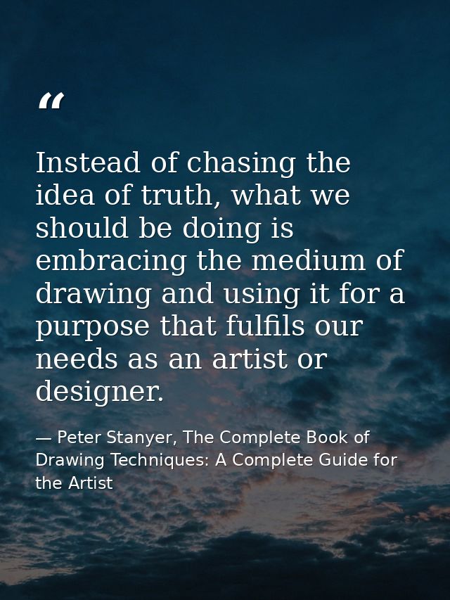 Instead of chasing the idea of truth, what we should be doing is embracing the medium of drawing and using it for a purp — Peter Stanyer, The Complete Book of Drawing Techniques: A Complete Guide for the Artist