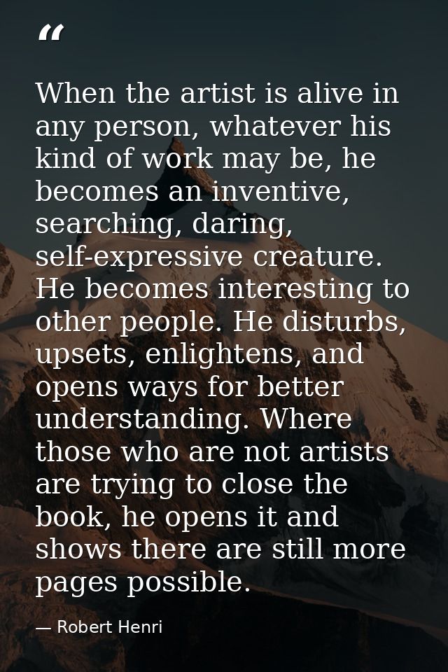 When the artist is alive in any person, whatever his kind of work may be, he becomes an inventive, searching, daring, se — Robert Henri