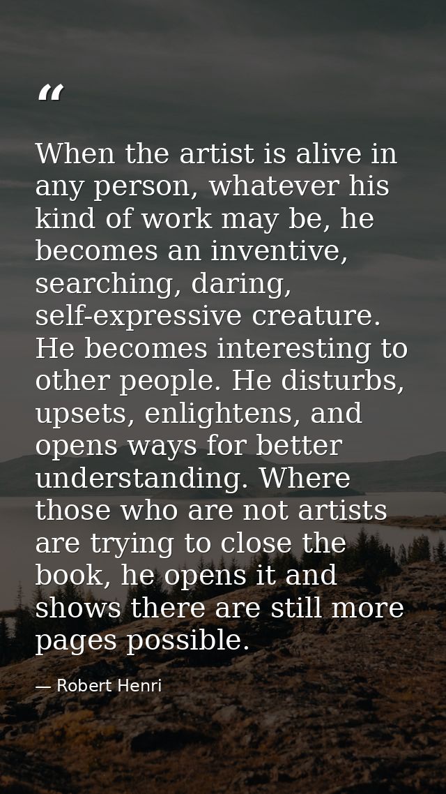 When the artist is alive in any person, whatever his kind of work may be, he becomes an inventive, searching, daring, se — Robert Henri
