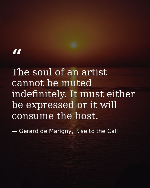 The soul of an artist cannot be muted indefinitely. It must either be expressed or it will consume the host. — Gerard de Marigny, Rise to the Call