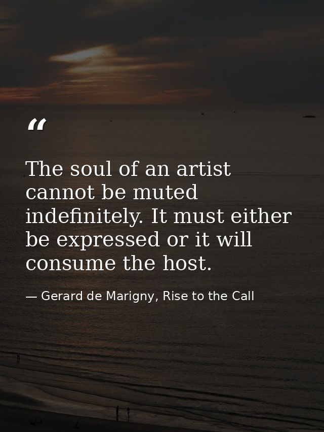 The soul of an artist cannot be muted indefinitely. It must either be expressed or it will consume the host. — Gerard de Marigny, Rise to the Call