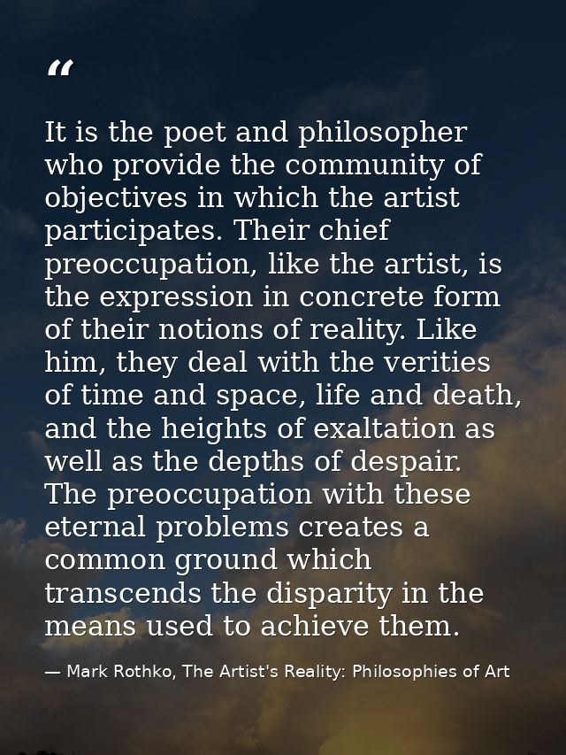 It is the poet and philosopher who provide the community of objectives in which the artist participates. Their chief pre — Mark Rothko, The Artist's Reality: Philosophies of Art