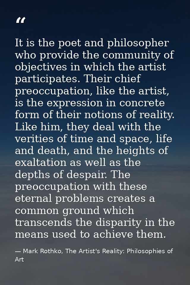 It is the poet and philosopher who provide the community of objectives in which the artist participates. Their chief pre — Mark Rothko, The Artist's Reality: Philosophies of Art