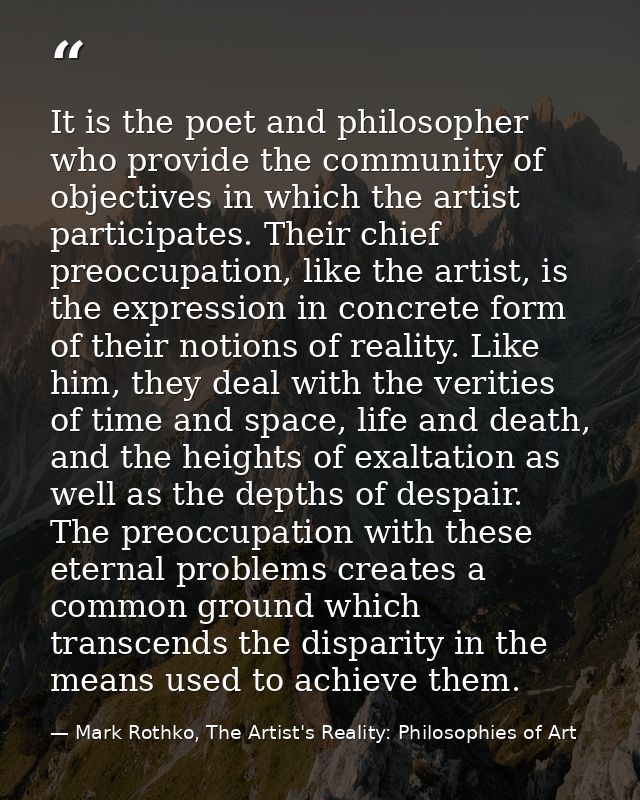 It is the poet and philosopher who provide the community of objectives in which the artist participates. Their chief pre — Mark Rothko, The Artist's Reality: Philosophies of Art