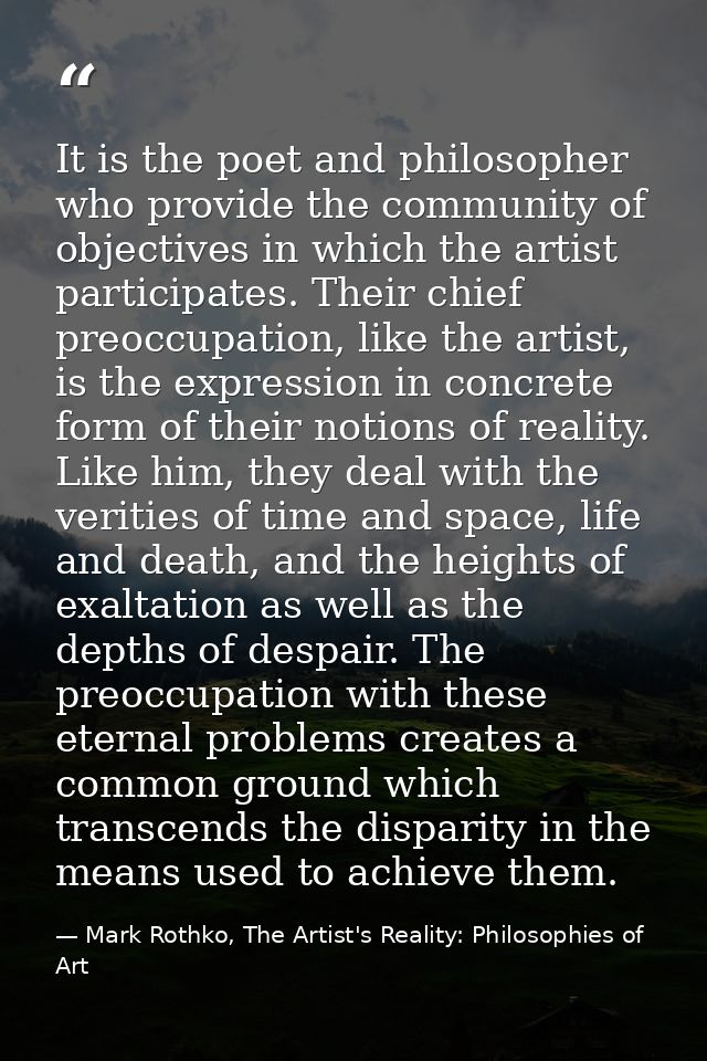It is the poet and philosopher who provide the community of objectives in which the artist participates. Their chief pre — Mark Rothko, The Artist's Reality: Philosophies of Art