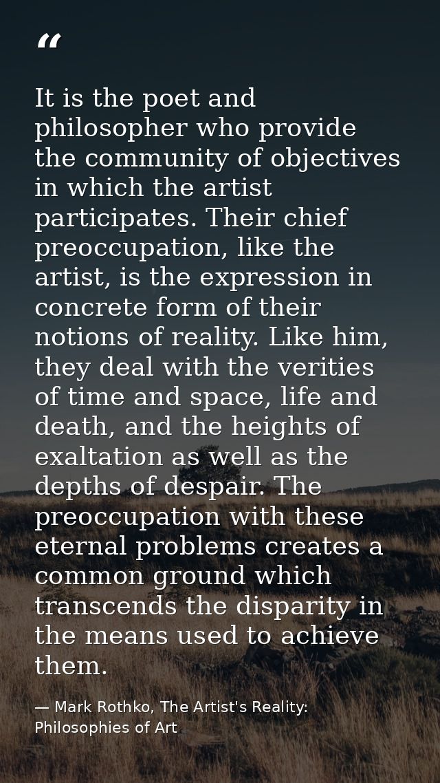 It is the poet and philosopher who provide the community of objectives in which the artist participates. Their chief pre — Mark Rothko, The Artist's Reality: Philosophies of Art
