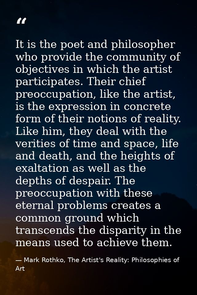It is the poet and philosopher who provide the community of objectives in which the artist participates. Their chief pre — Mark Rothko, The Artist's Reality: Philosophies of Art