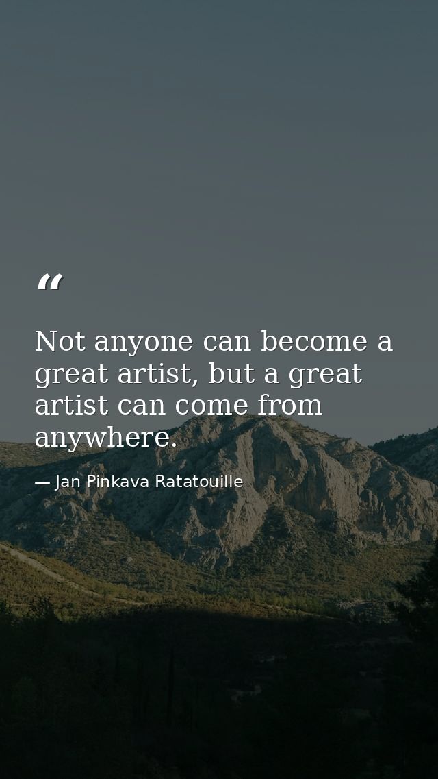 Not anyone can become a great artist, but a great artist can come from anywhere. — Jan Pinkava Ratatouille
