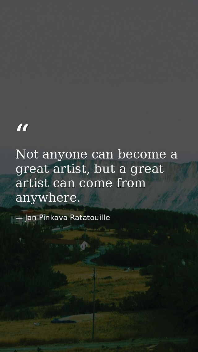 Not anyone can become a great artist, but a great artist can come from anywhere. — Jan Pinkava Ratatouille