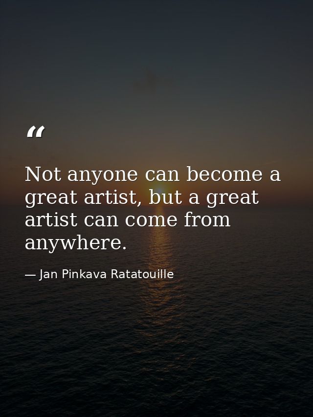 Not anyone can become a great artist, but a great artist can come from anywhere. — Jan Pinkava Ratatouille