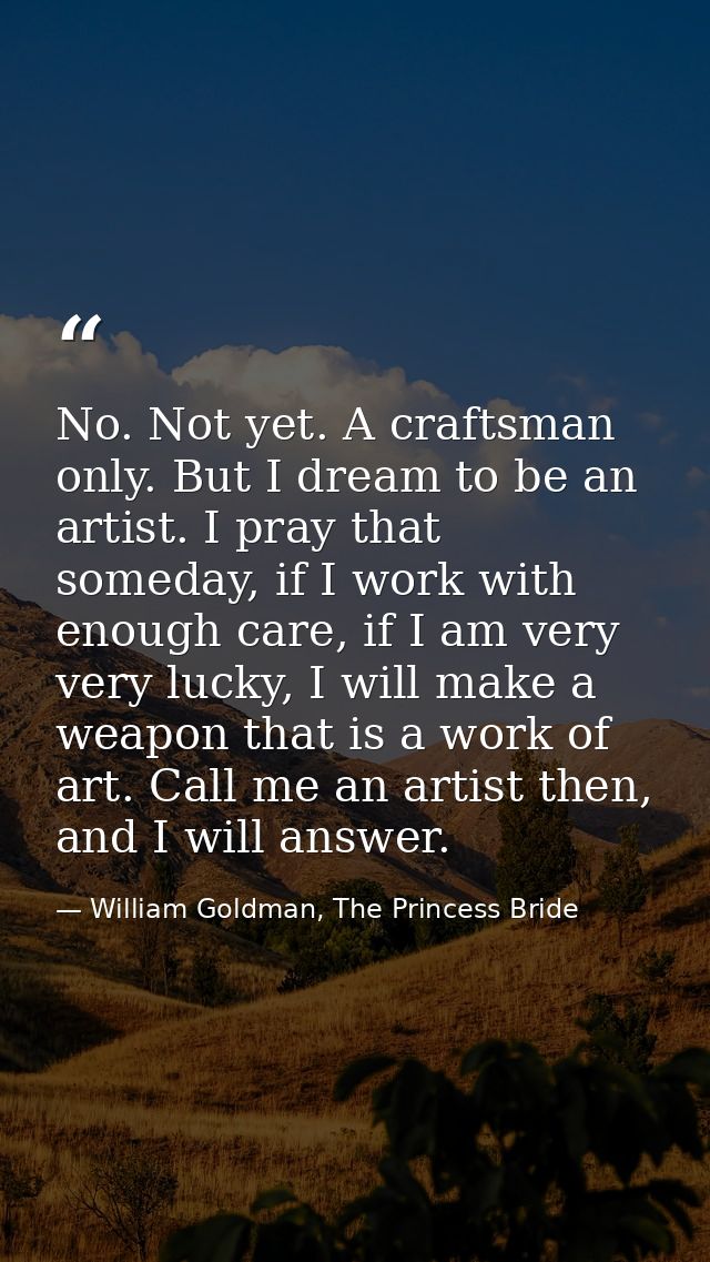 No. Not yet. A craftsman only. But I dream to be an artist. I pray that someday, if I work with enough care, if I am ver — William Goldman, The Princess Bride
