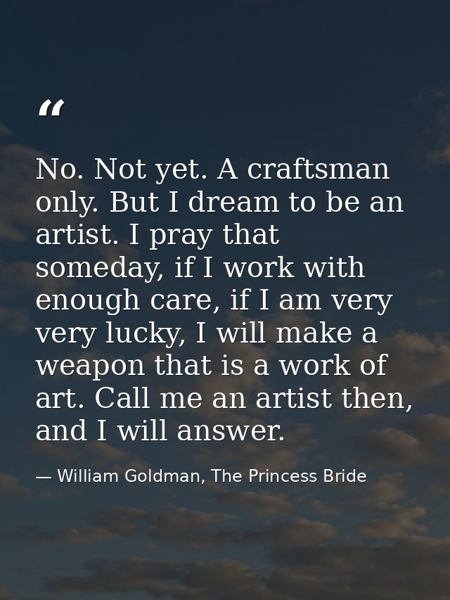 No. Not yet. A craftsman only. But I dream to be an artist. I pray that someday, if I work with enough care, if I am ver — William Goldman, The Princess Bride