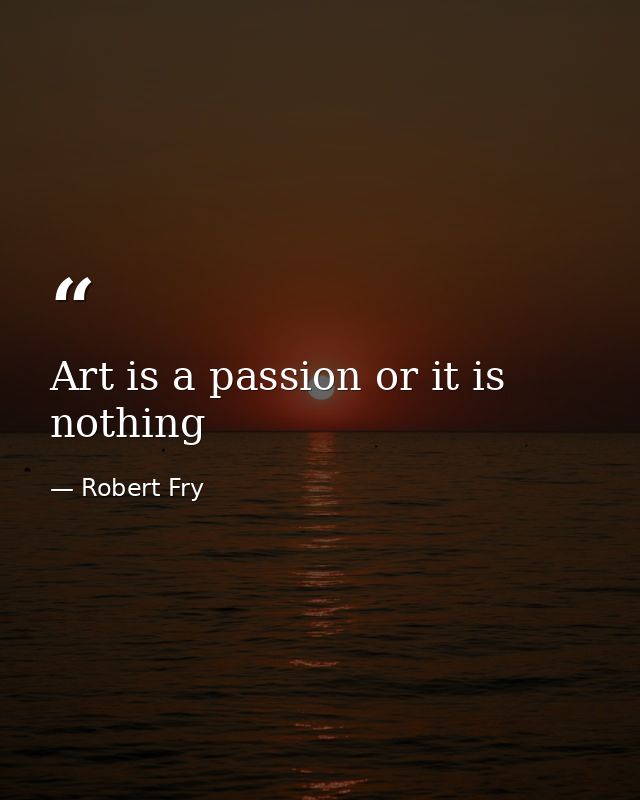 Art is a passion or it is nothing — Robert Fry
