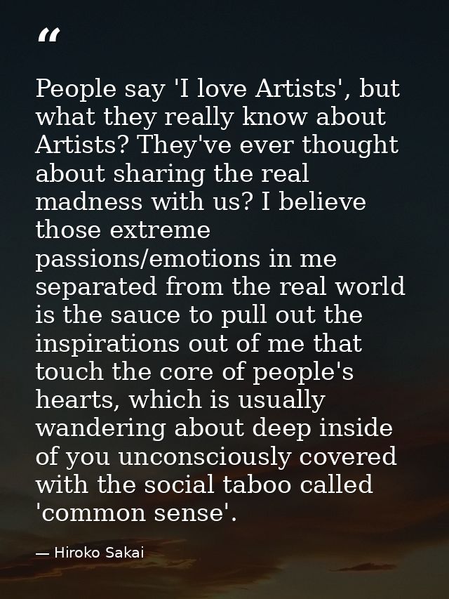 People say 'I love Artists', but what they really know about Artists? They've ever thought about sharing the real madnes — Hiroko Sakai