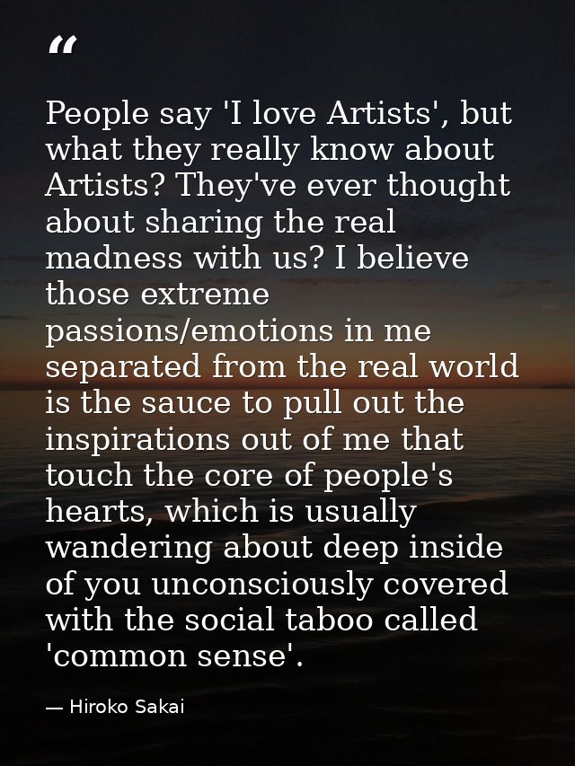People say 'I love Artists', but what they really know about Artists? They've ever thought about sharing the real madnes — Hiroko Sakai
