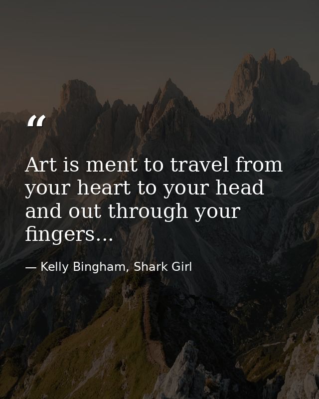 Art is ment to travel from your heart to your head and out through your fingers... — Kelly Bingham, Shark Girl