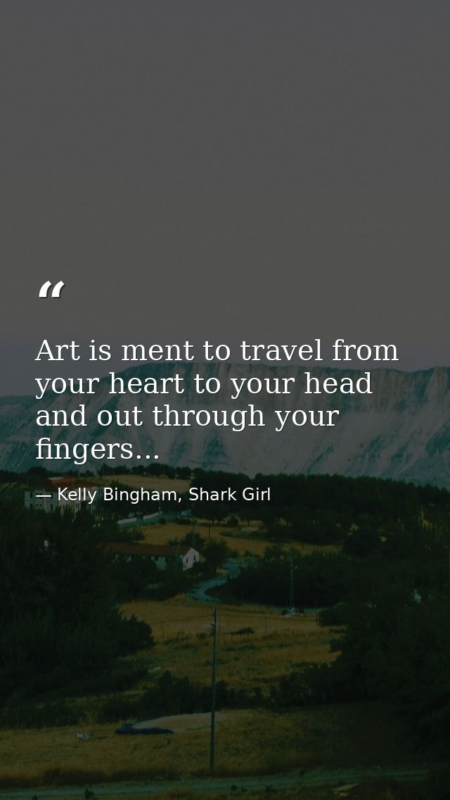 Art is ment to travel from your heart to your head and out through your fingers... — Kelly Bingham, Shark Girl
