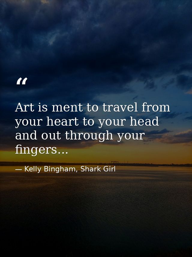 Art is ment to travel from your heart to your head and out through your fingers... — Kelly Bingham, Shark Girl