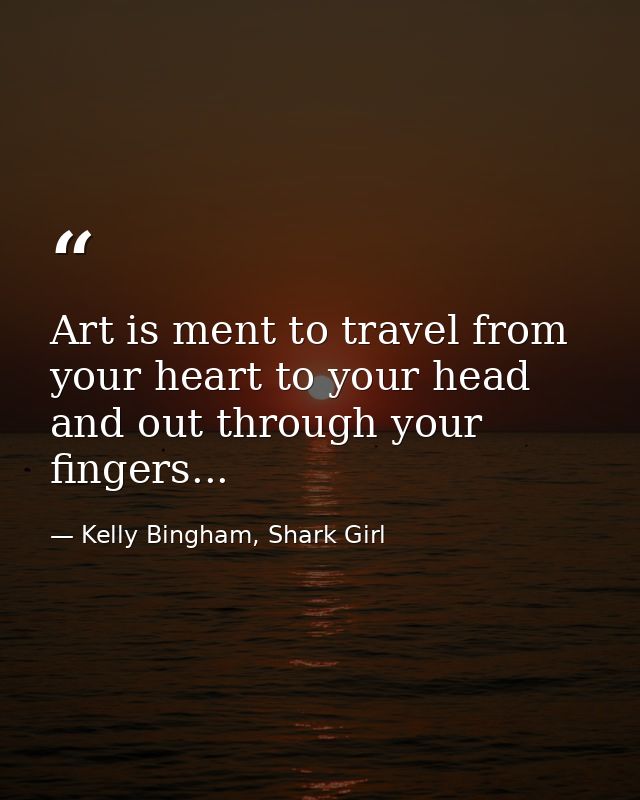 Art is ment to travel from your heart to your head and out through your fingers... — Kelly Bingham, Shark Girl