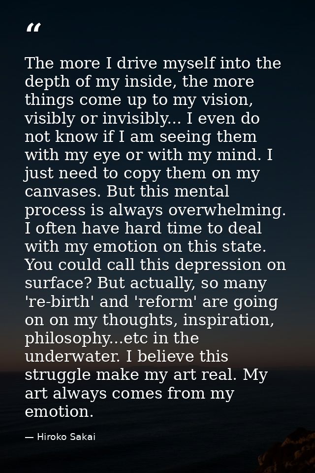 The more I drive myself into the depth of my inside, the more things come up to my vision, visibly or invisibly... I eve — Hiroko Sakai