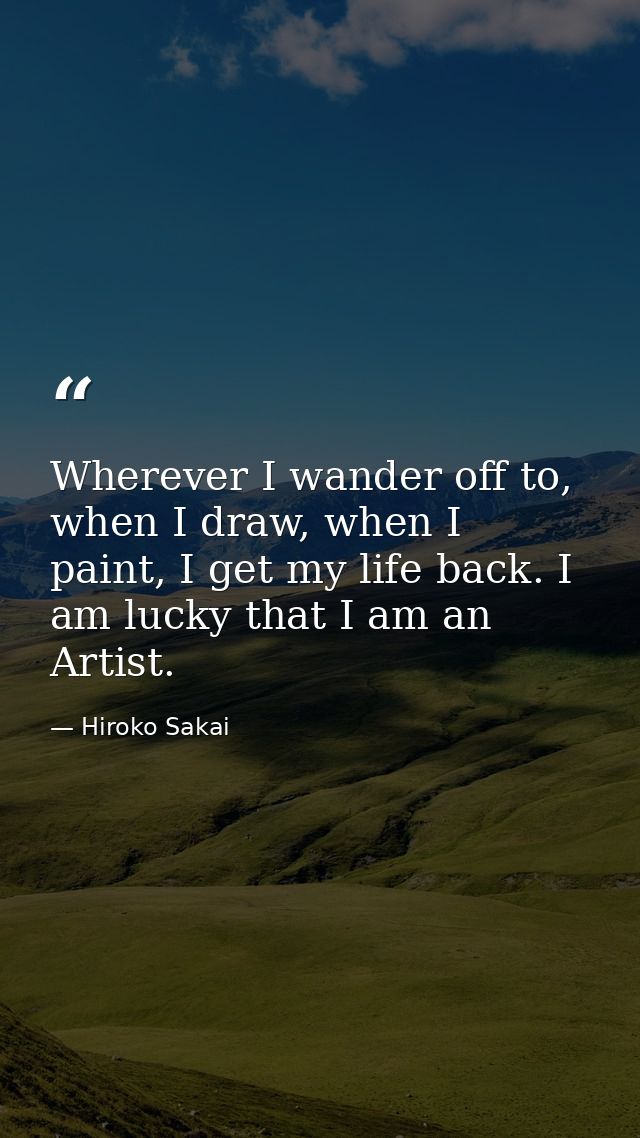 Wherever I wander off to, when I draw, when I paint, I get my life back. I am lucky that I am an Artist. — Hiroko Sakai