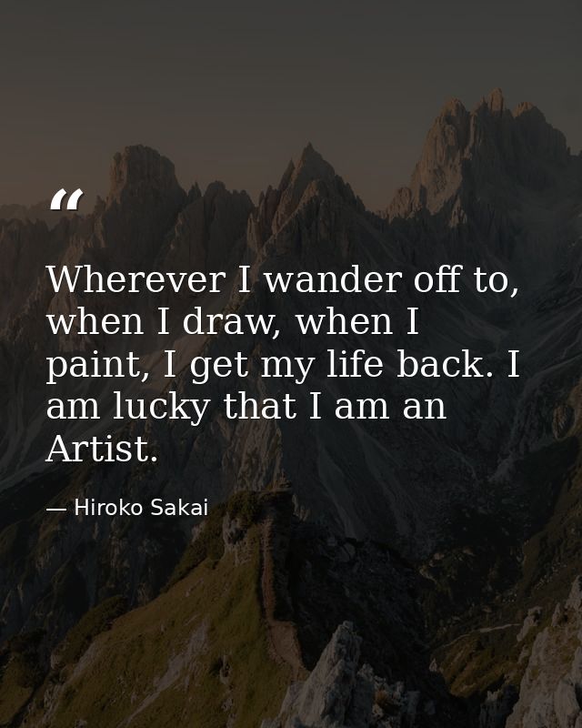 Wherever I wander off to, when I draw, when I paint, I get my life back. I am lucky that I am an Artist. — Hiroko Sakai