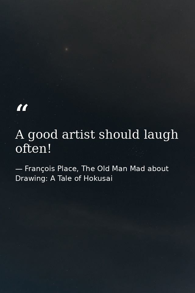 A good artist should laugh often! — François Place, The Old Man Mad about Drawing: A Tale of Hokusai