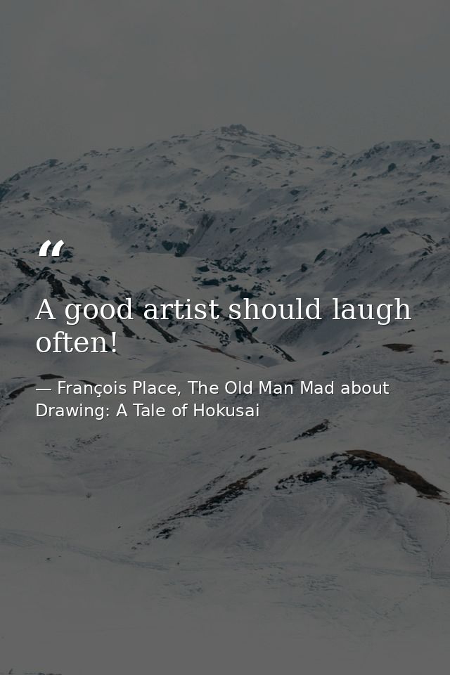A good artist should laugh often! — François Place, The Old Man Mad about Drawing: A Tale of Hokusai