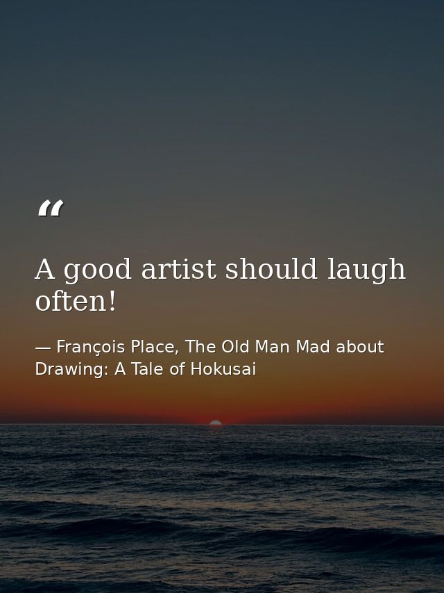 A good artist should laugh often! — François Place, The Old Man Mad about Drawing: A Tale of Hokusai
