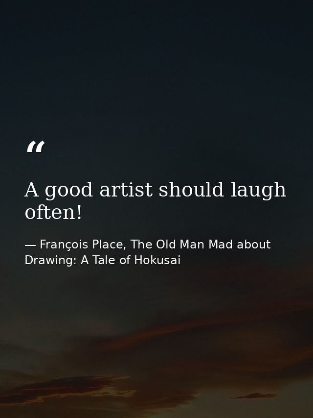 A good artist should laugh often! — François Place, The Old Man Mad about Drawing: A Tale of Hokusai