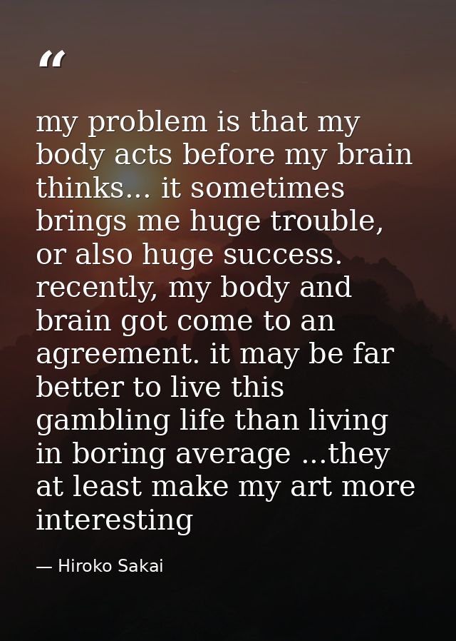 my problem is that my body acts before my brain thinks... it sometimes brings me huge trouble, or also huge success. rec — Hiroko Sakai