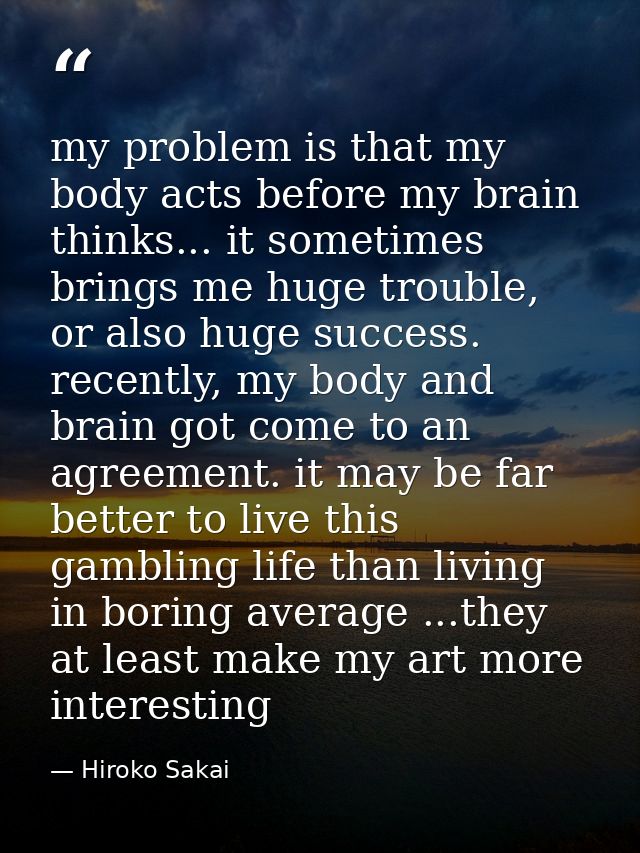 my problem is that my body acts before my brain thinks... it sometimes brings me huge trouble, or also huge success. rec — Hiroko Sakai