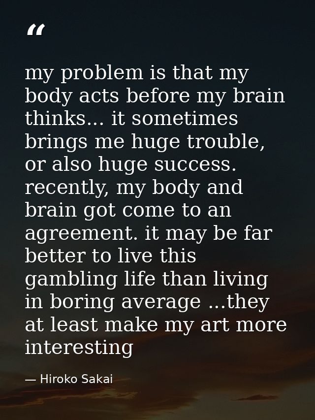 my problem is that my body acts before my brain thinks... it sometimes brings me huge trouble, or also huge success. rec — Hiroko Sakai