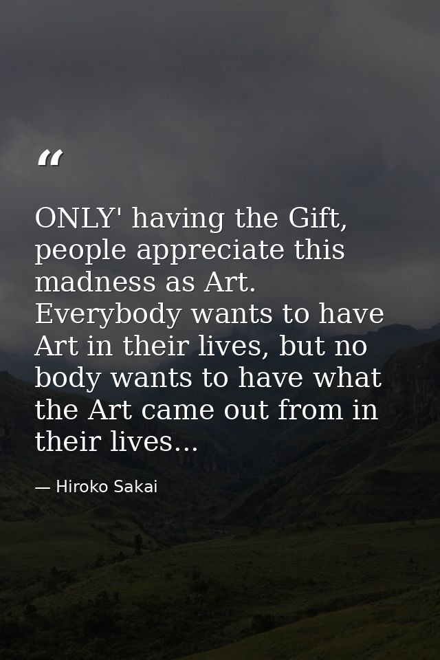 ONLY' having the Gift, people appreciate this madness as Art. Everybody wants to have Art in their lives, but no body wa — Hiroko Sakai