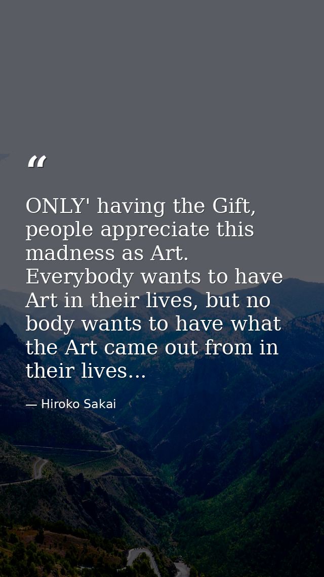 ONLY' having the Gift, people appreciate this madness as Art. Everybody wants to have Art in their lives, but no body wa — Hiroko Sakai