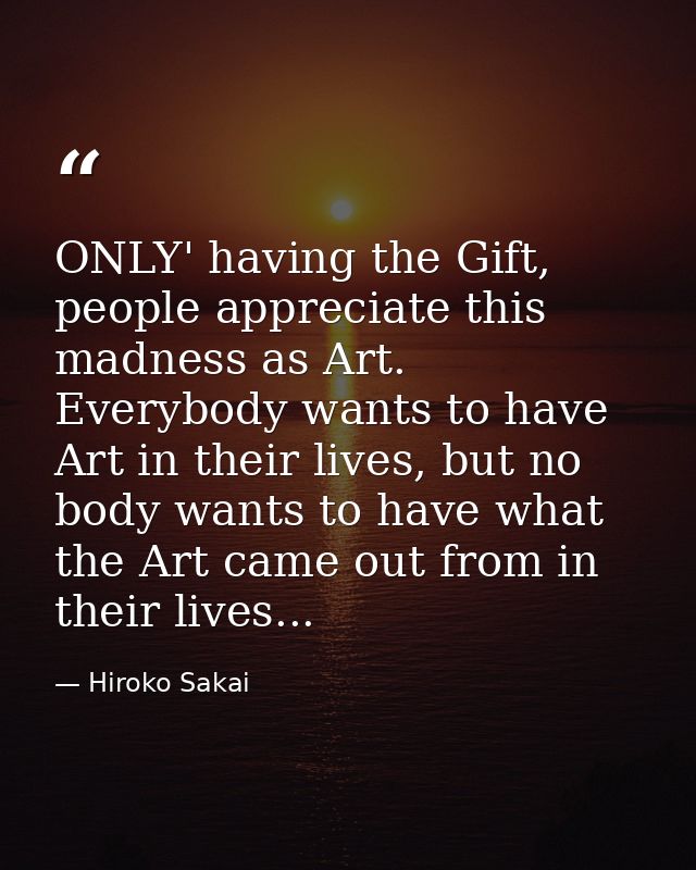 ONLY' having the Gift, people appreciate this madness as Art. Everybody wants to have Art in their lives, but no body wa — Hiroko Sakai