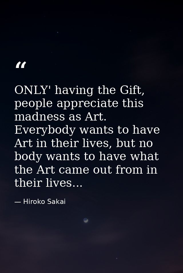 ONLY' having the Gift, people appreciate this madness as Art. Everybody wants to have Art in their lives, but no body wa — Hiroko Sakai