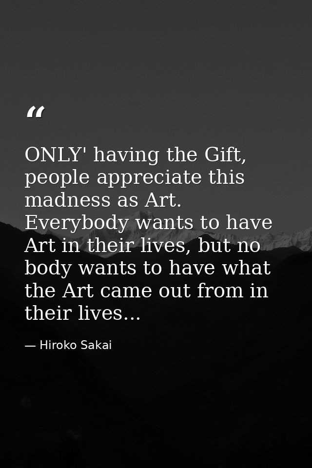 ONLY' having the Gift, people appreciate this madness as Art. Everybody wants to have Art in their lives, but no body wa — Hiroko Sakai