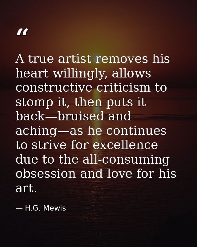 A true artist removes his heart willingly, allows constructive criticism to stomp it, then puts it back—bruised and achi — H.G. Mewis