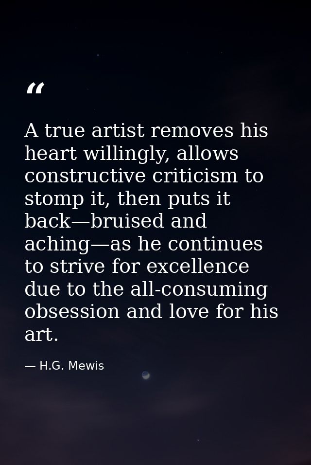 A true artist removes his heart willingly, allows constructive criticism to stomp it, then puts it back—bruised and achi — H.G. Mewis