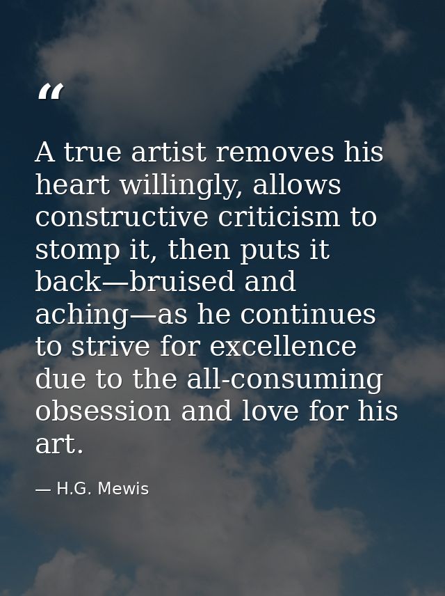 A true artist removes his heart willingly, allows constructive criticism to stomp it, then puts it back—bruised and achi — H.G. Mewis