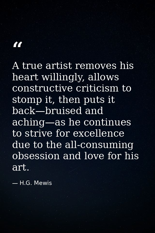 A true artist removes his heart willingly, allows constructive criticism to stomp it, then puts it back—bruised and achi — H.G. Mewis